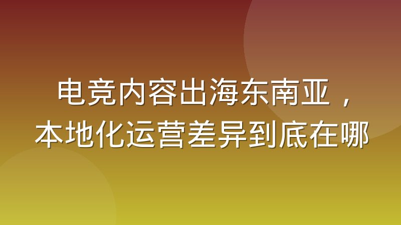 电竞内容出海东南亚,本地化运营差异到底在哪